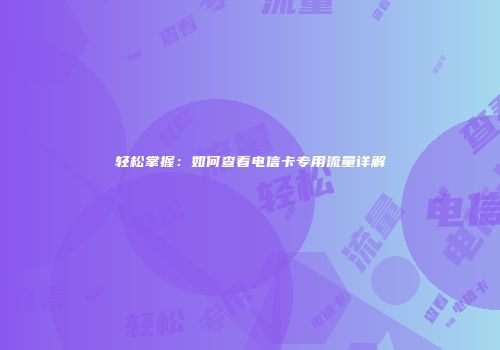 轻松掌握：如何查看电信卡专用流量详解