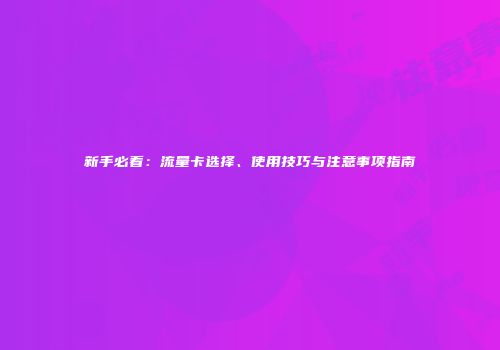新手必看：流量卡选择、使用技巧与注意事项指南