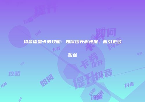 抖音流量卡券攻略：如何提升曝光度，吸引更多粉丝
