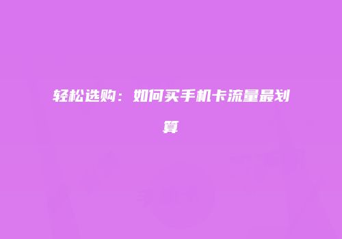 轻松选购：如何买手机卡流量最划算
