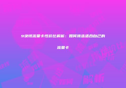 9块钱流量卡性价比解析：如何挑选适合自己的流量卡