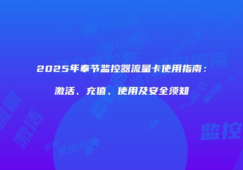 2025年奉节监控器流量卡使用指南：激活、充值、使用及安全须知