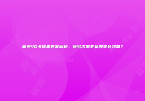 联通4G卡流量套餐解析：最多流量套餐哪家最划算？