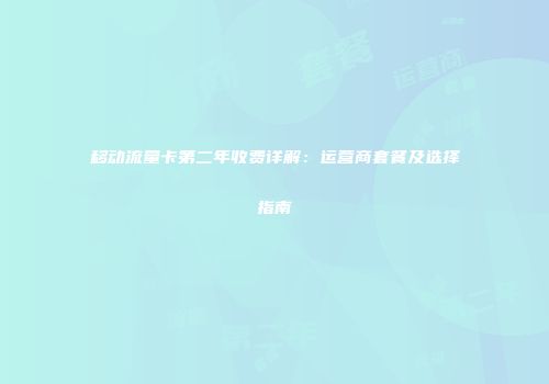 移动流量卡第二年收费详解：运营商套餐及选择指南