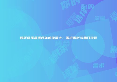 如何选择最适合你的流量卡：需求解析与热门推荐