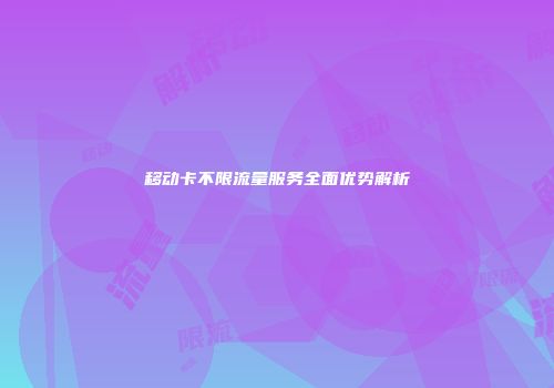 移动卡不限流量服务全面优势解析