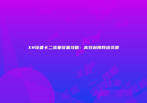 XR设备卡二流量设置攻略：高效利用网络资源