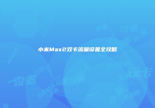小米Max2双卡流量设置全攻略