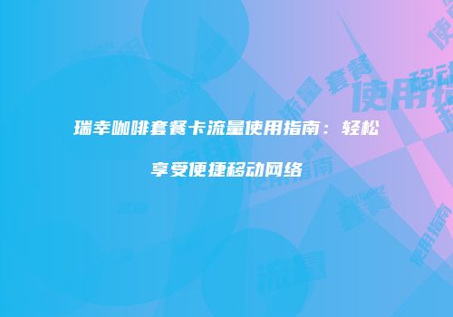 瑞幸咖啡套餐卡流量使用指南：轻松享受便捷移动网络