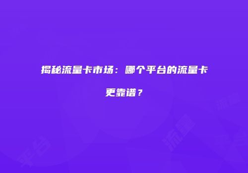 揭秘流量卡市场：哪个平台的流量卡更靠谱？