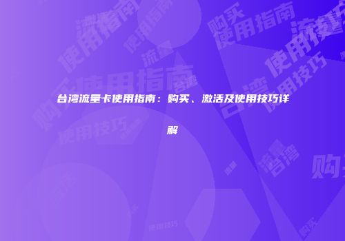 台湾流量卡使用指南：购买、激活及使用技巧详解