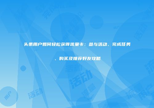 头条用户如何轻松获得流量卡：参与活动、完成任务、购买及推荐好友攻略