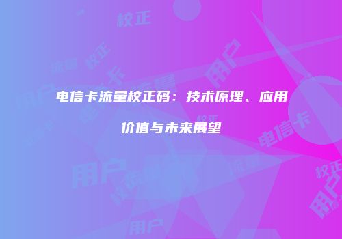 电信卡流量校正码：技术原理、应用价值与未来展望