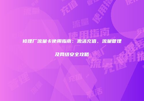 修理厂流量卡使用指南：激活充值、流量管理及网络安全攻略