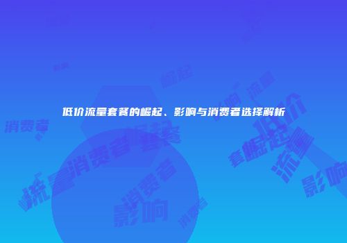 低价流量套餐的崛起、影响与消费者选择解析