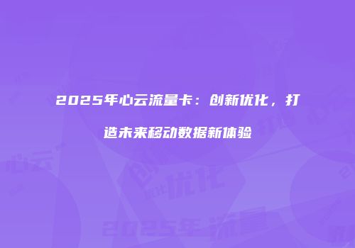 2025年心云流量卡：创新优化，打造未来移动数据新体验