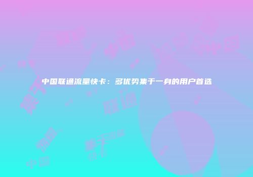 中国联通流量快卡：多优势集于一身的用户首选