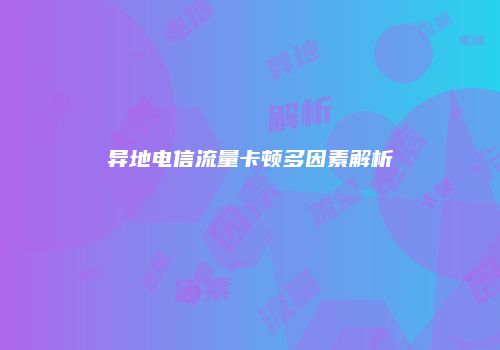 异地电信流量卡顿多因素解析