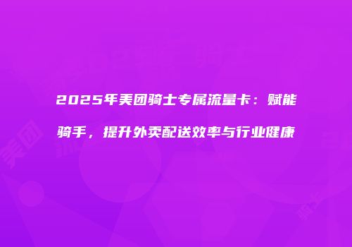 2025年美团骑士专属流量卡：赋能骑手，提升外卖配送效率与行业健康