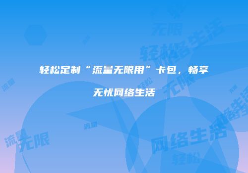 轻松定制“流量无限用”卡包，畅享无忧网络生活