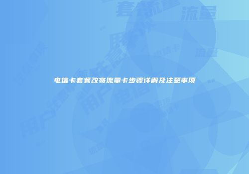 电信卡套餐改寄流量卡步骤详解及注意事项