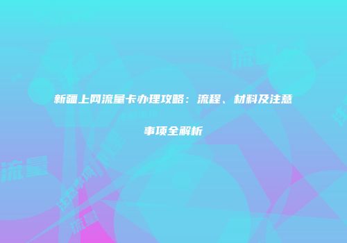 新疆上网流量卡办理攻略：流程、材料及注意事项全解析