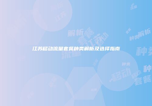 江苏移动流量套餐种类解析及选择指南