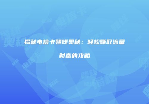揭秘电信卡赚钱奥秘：轻松赚取流量财富的攻略
