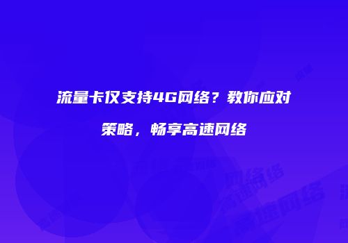 流量卡仅支持4G网络？教你应对策略，畅享高速网络