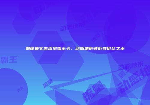 揭秘最实惠流量霸王卡：动感地带领衔性价比之王