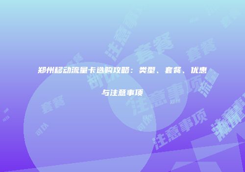 郑州移动流量卡选购攻略：类型、套餐、优惠与注意事项