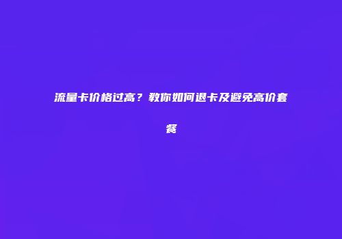 流量卡价格过高？教你如何退卡及避免高价套餐