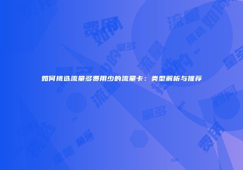 如何挑选流量多费用少的流量卡：类型解析与推荐