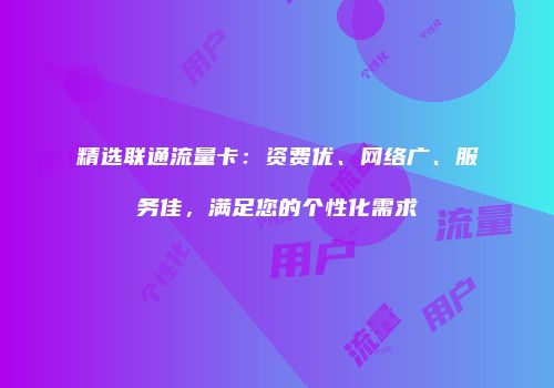精选联通流量卡：资费优、网络广、服务佳，满足您的个性化需求