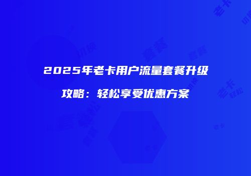 2025年老卡用户流量套餐升级攻略：轻松享受优惠方案