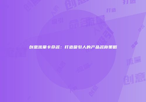创意流量卡命名：打造吸引人的产品名称策略