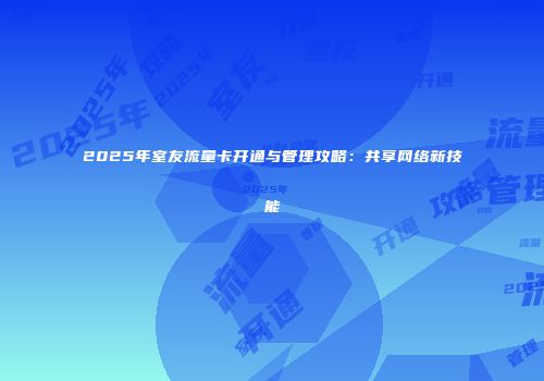 2025年室友流量卡开通与管理攻略：共享网络新技能