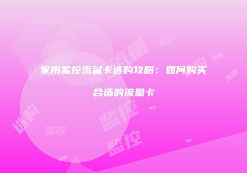 家用监控流量卡选购攻略：如何购买合适的流量卡