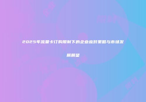 2025年流量卡订购限制下的企业应对策略与市场发展展望
