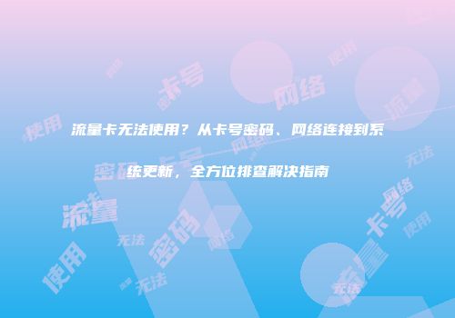 流量卡无法使用？从卡号密码、网络连接到系统更新，全方位排查解决指南