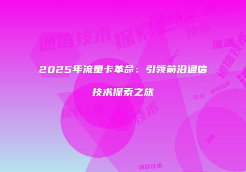 2025年流量卡革命：引领前沿通信技术探索之旅