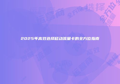 2025年高效选择移动流量卡的全方位指南