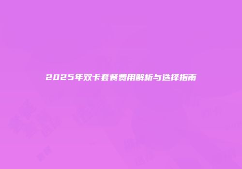 2025年双卡套餐费用解析与选择指南