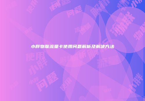 小胖物联流量卡使用问题解析及解决方法