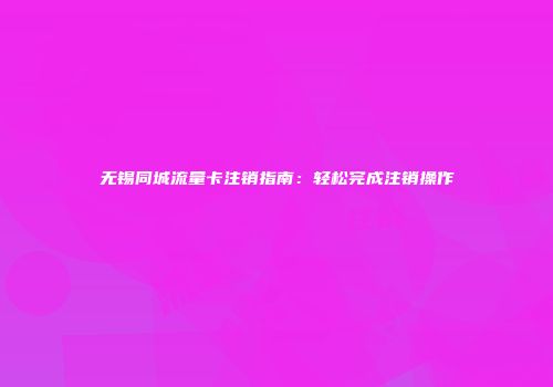 无锡同城流量卡注销指南：轻松完成注销操作