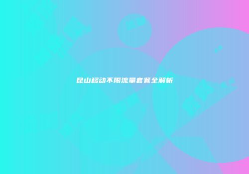 昆山移动不限流量套餐全解析