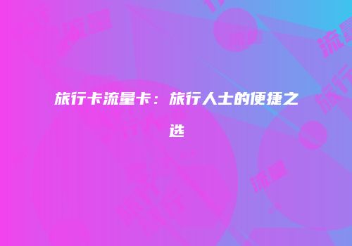 旅行卡流量卡：旅行人士的便捷之选