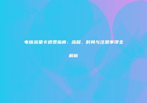 电信流量卡退费指南：流程、时间与注意事项全解析