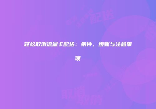 轻松取消流量卡配送：条件、步骤与注意事项