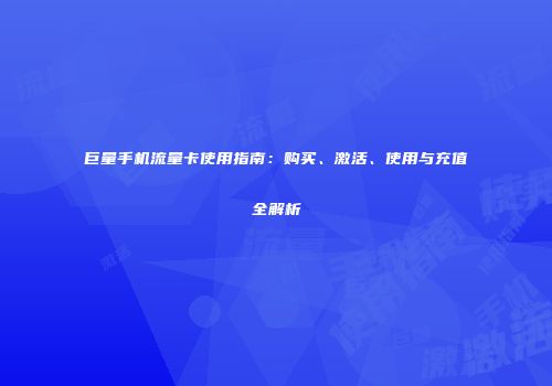 巨量手机流量卡使用指南：购买、激活、使用与充值全解析